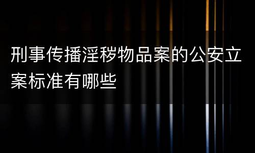 刑事传播淫秽物品案的公安立案标准有哪些