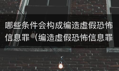 哪些条件会构成编造虚假恐怖信息罪（编造虚假恐怖信息罪量刑）