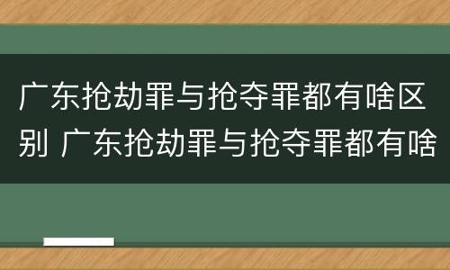 广东抢劫罪与抢夺罪都有啥区别 广东抢劫罪与抢夺罪都有啥区别呢