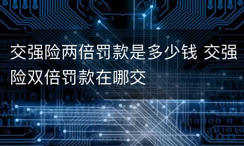 交强险两倍罚款是多少钱 交强险双倍罚款在哪交
