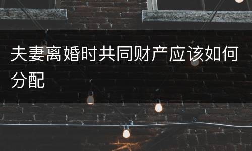 夫妻离婚时共同财产应该如何分配