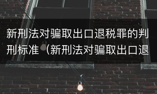 新刑法对骗取出口退税罪的判刑标准（新刑法对骗取出口退税罪的判刑标准是多少）