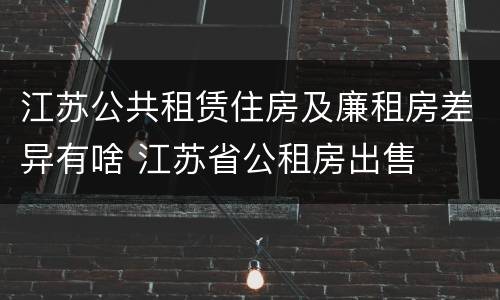 江苏公共租赁住房及廉租房差异有啥 江苏省公租房出售