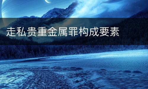 走私贵重金属罪构成要素