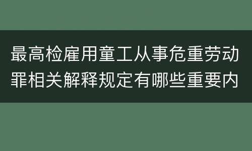 最高检雇用童工从事危重劳动罪相关解释规定有哪些重要内容