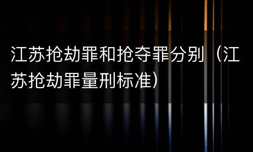 江苏抢劫罪和抢夺罪分别（江苏抢劫罪量刑标准）