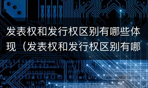 发表权和发行权区别有哪些体现（发表权和发行权区别有哪些体现呢）