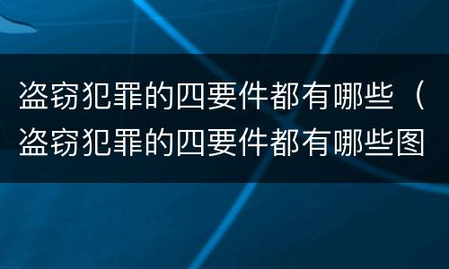盗窃犯罪的四要件都有哪些（盗窃犯罪的四要件都有哪些图片）
