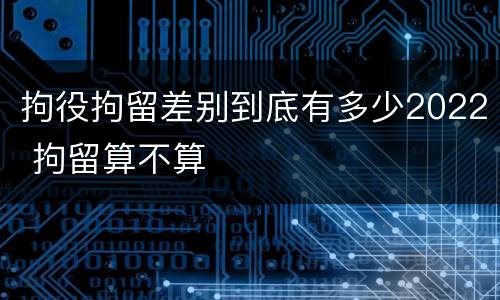 拘役拘留差别到底有多少2022 拘留算不算