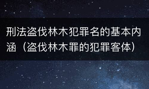 刑法盗伐林木犯罪名的基本内涵（盗伐林木罪的犯罪客体）