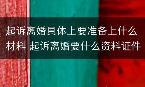 起诉离婚具体上要准备上什么材料 起诉离婚要什么资料证件