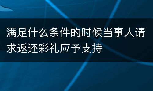 满足什么条件的时候当事人请求返还彩礼应予支持