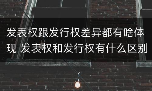 发表权跟发行权差异都有啥体现 发表权和发行权有什么区别