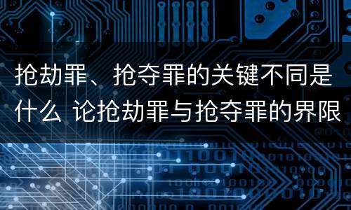抢劫罪、抢夺罪的关键不同是什么 论抢劫罪与抢夺罪的界限