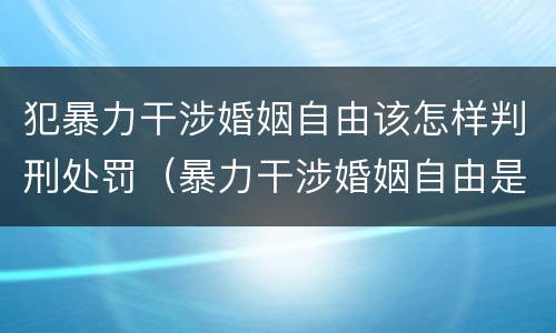 犯暴力干涉婚姻自由该怎样判刑处罚（暴力干涉婚姻自由是犯罪吗）