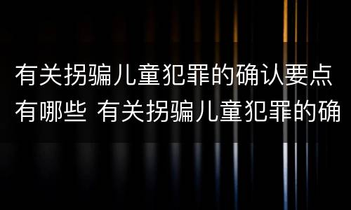 有关拐骗儿童犯罪的确认要点有哪些 有关拐骗儿童犯罪的确认要点有哪些内容