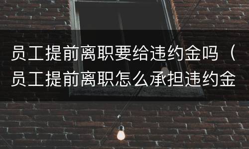 员工提前离职要给违约金吗（员工提前离职怎么承担违约金）
