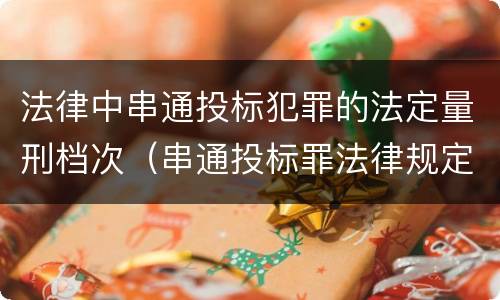 法律中串通投标犯罪的法定量刑档次（串通投标罪法律规定）