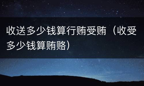 收送多少钱算行贿受贿（收受多少钱算贿赂）