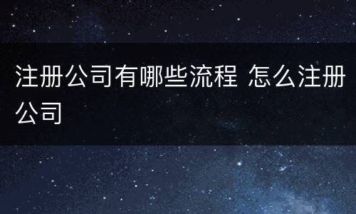 注册公司有哪些流程 怎么注册公司