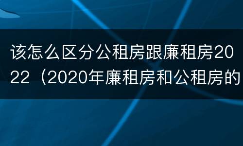 该怎么区分公租房跟廉租房2022（2020年廉租房和公租房的区别）