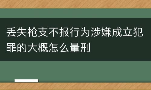丢失枪支不报行为涉嫌成立犯罪的大概怎么量刑