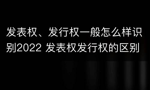 发表权、发行权一般怎么样识别2022 发表权发行权的区别