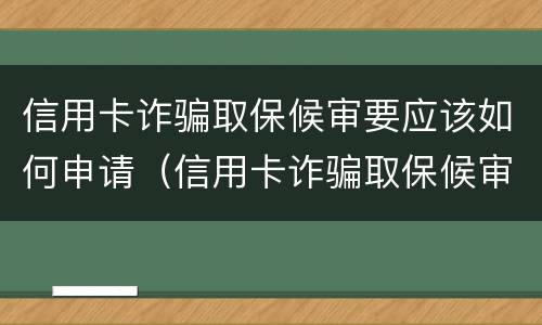 信用卡诈骗取保候审要应该如何申请（信用卡诈骗取保候审要应该如何申请呢）