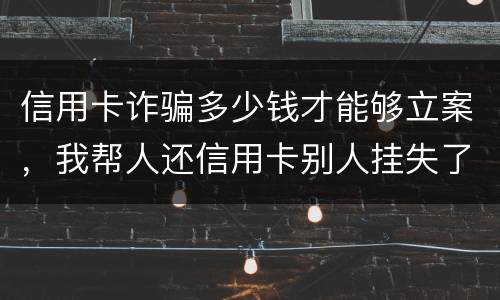 信用卡诈骗多少钱才能够立案，我帮人还信用卡别人挂失了