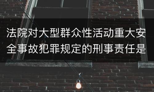 法院对大型群众性活动重大安全事故犯罪规定的刑事责任是多少