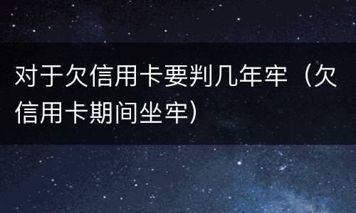 对于欠信用卡要判几年牢（欠信用卡期间坐牢）