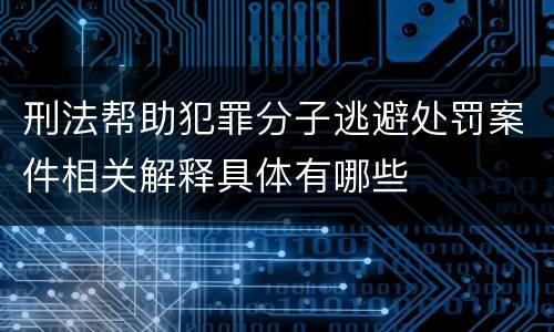 刑法帮助犯罪分子逃避处罚案件相关解释具体有哪些