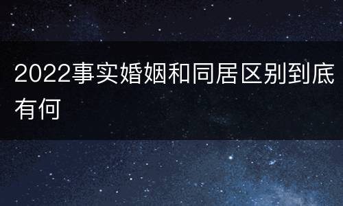 2022事实婚姻和同居区别到底有何