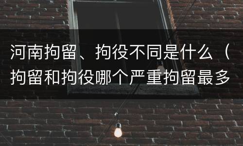 河南拘留、拘役不同是什么（拘留和拘役哪个严重拘留最多多少天）