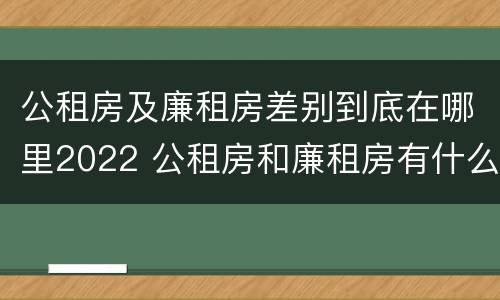 公租房及廉租房差别到底在哪里2022 公租房和廉租房有什么区别?用户可以住一辈子吗?