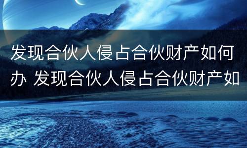 发现合伙人侵占合伙财产如何办 发现合伙人侵占合伙财产如何办理