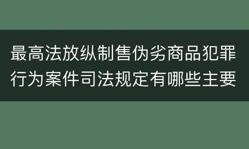 最高法放纵制售伪劣商品犯罪行为案件司法规定有哪些主要内容