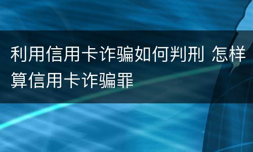 利用信用卡诈骗如何判刑 怎样算信用卡诈骗罪