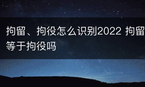 拘留、拘役怎么识别2022 拘留等于拘役吗