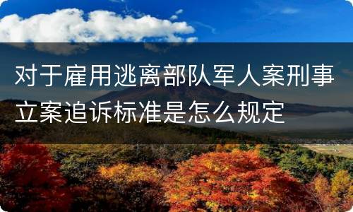 对于雇用逃离部队军人案刑事立案追诉标准是怎么规定