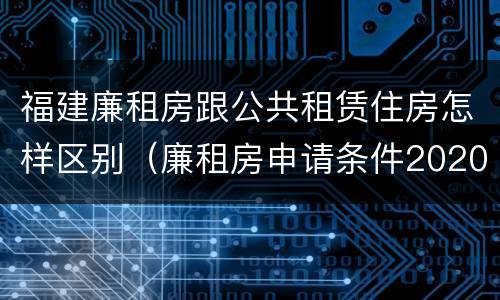福建廉租房跟公共租赁住房怎样区别（廉租房申请条件2020福建）