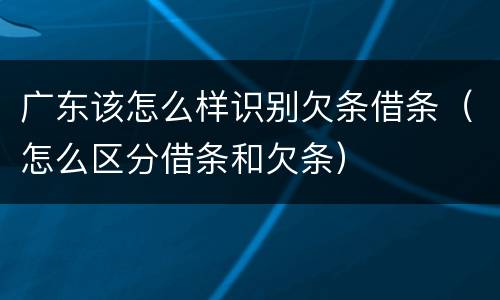 广东该怎么样识别欠条借条（怎么区分借条和欠条）
