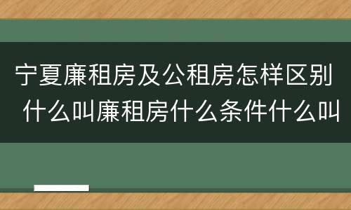 宁夏廉租房及公租房怎样区别 什么叫廉租房什么条件什么叫公租房