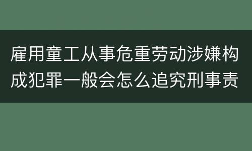 雇用童工从事危重劳动涉嫌构成犯罪一般会怎么追究刑事责任