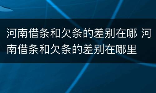河南借条和欠条的差别在哪 河南借条和欠条的差别在哪里