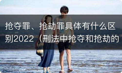 抢夺罪、抢劫罪具体有什么区别2022（刑法中抢夺和抢劫的区别）