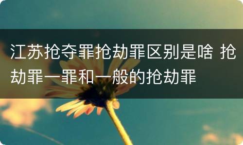 江苏抢夺罪抢劫罪区别是啥 抢劫罪一罪和一般的抢劫罪