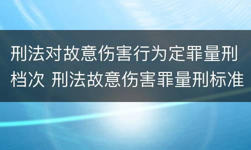 刑法对故意伤害行为定罪量刑档次 刑法故意伤害罪量刑标准