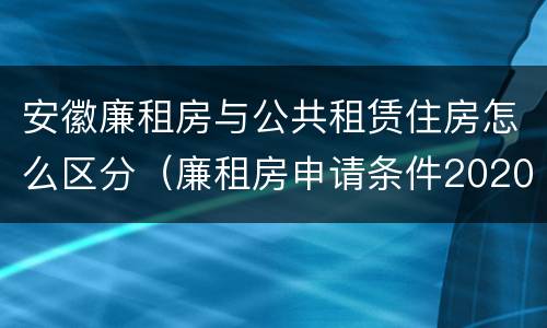 安徽廉租房与公共租赁住房怎么区分（廉租房申请条件2020安徽）