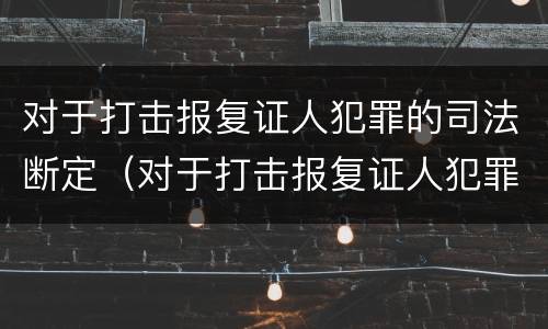 对于打击报复证人犯罪的司法断定（对于打击报复证人犯罪的司法断定依据）